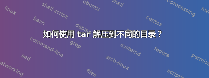 如何使用 tar 解压到不同的目录？