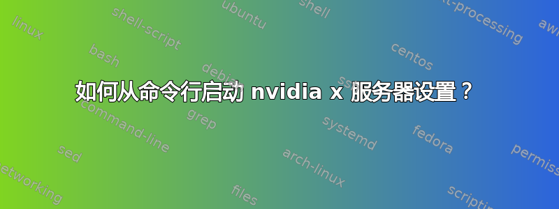 如何从命令行启动 nvidia x 服务器设置？