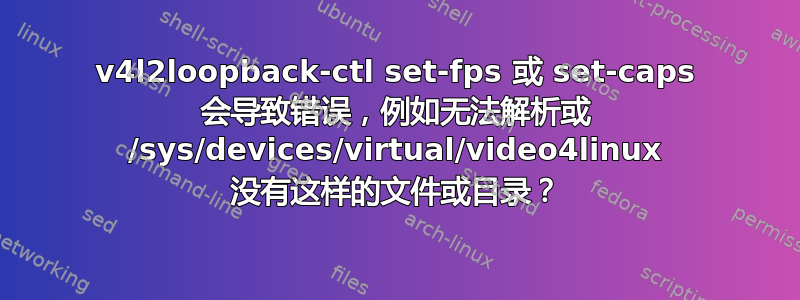 v4l2loopback-ctl set-fps 或 set-caps 会导致错误，例如无法解析或 /sys/devices/virtual/video4linux 没有这样的文件或目录？