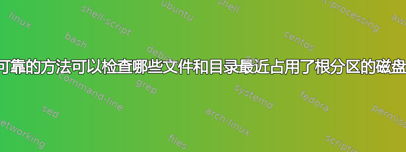 有什么可靠的方法可以检查哪些文件和目录最近占用了根分区的磁盘空间？