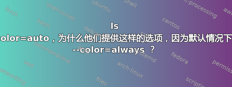 ls --color=auto，为什么他们提供这样的选项，因为默认情况下有 --color=always ？