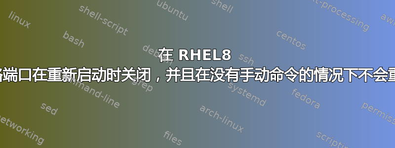 在 RHEL8 上，网络端口在重新启动时关闭，并且在没有手动命令的情况下不会重新打开