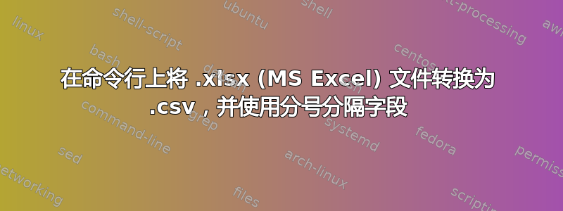 在命令行上将 .xlsx (MS Excel) 文件转换为 .csv，并使用分号分隔字段