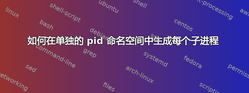 如何在单独的 pid 命名空间中生成每个子进程