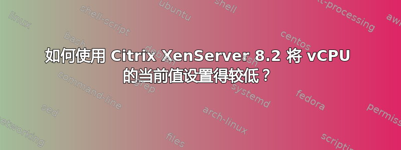 如何使用 Citrix XenServer 8.2 将 vCPU 的当前值设置得较低？