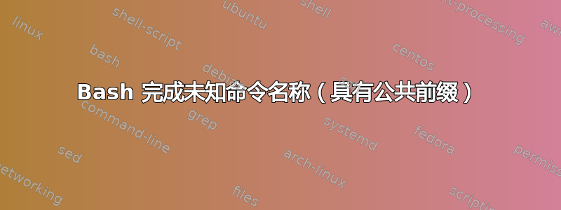 Bash 完成未知命令名称（具有公共前缀）