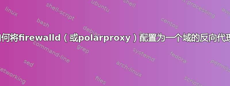 如何将firewalld（或polarproxy）配置为一个域的反向代理