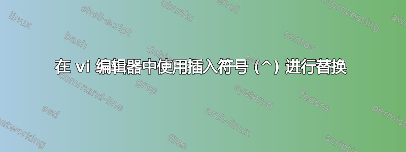 在 vi 编辑器中使用插入符号 (^) 进行替换