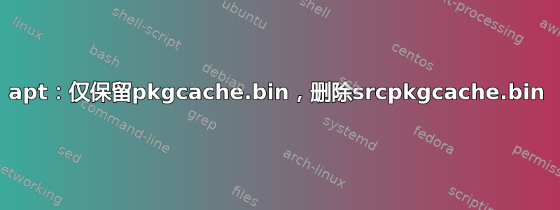 apt：仅保留pkgcache.bin，删除srcpkgcache.bin