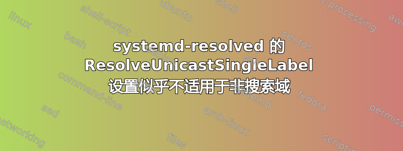 systemd-resolved 的 ResolveUnicastSingleLabel 设置似乎不适用于非搜索域