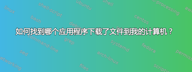 如何找到哪个应用程序下载了文件到我的计算机？