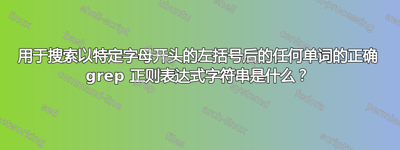 用于搜索以特定字母开头的左括号后的任何单词的正确 grep 正则表达式字符串是什么？