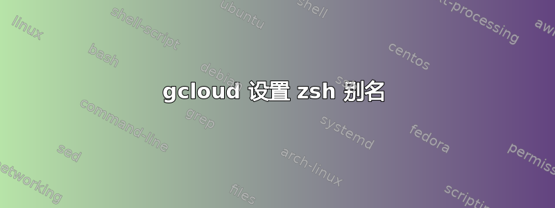 gcloud 设置 zsh 别名