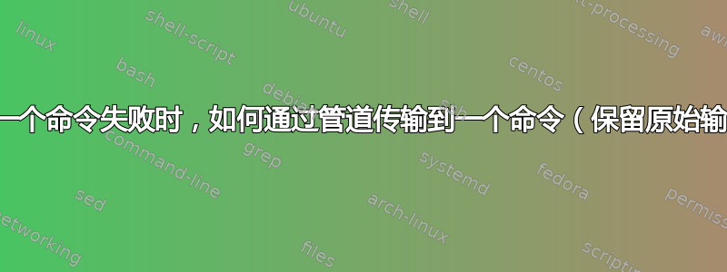 仅当另一个命令失败时，如何通过管道传输到一个命令（保留原始输入）？