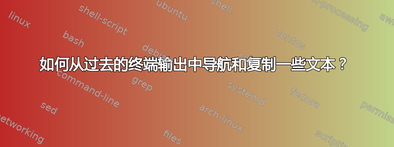 如何从过去的终端输出中导航和复制一些文本？