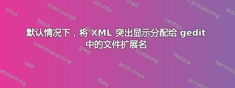 默认情况下，将 XML 突出显示分配给 gedit 中的文件扩展名