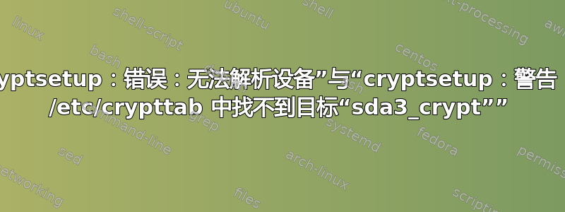 “cryptsetup：错误：无法解析设备”与“cryptsetup：警告：在 /etc/crypttab 中找不到目标“sda3_crypt””