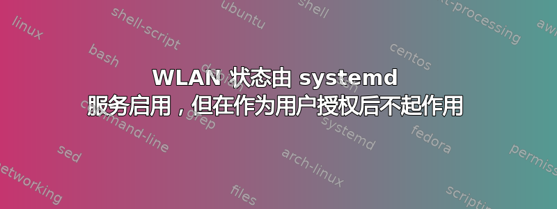 WLAN 状态由 systemd 服务启用，但在作为用户授权后不起作用