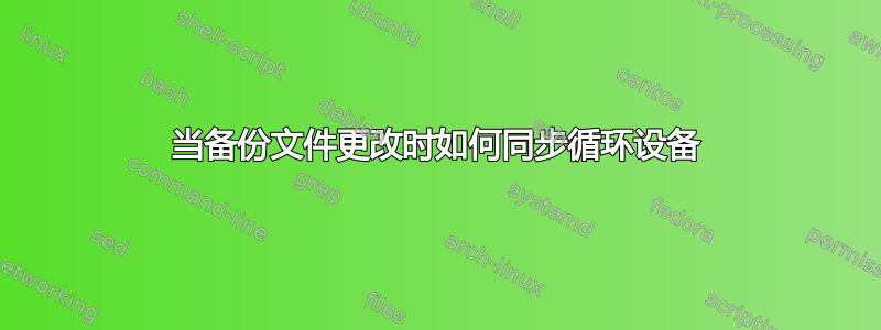 当备份文件更改时如何同步循环设备