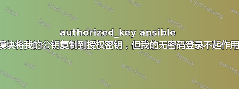 authorized_key ansible 模块将我的公钥复制到授权密钥，但我的无密码登录不起作用