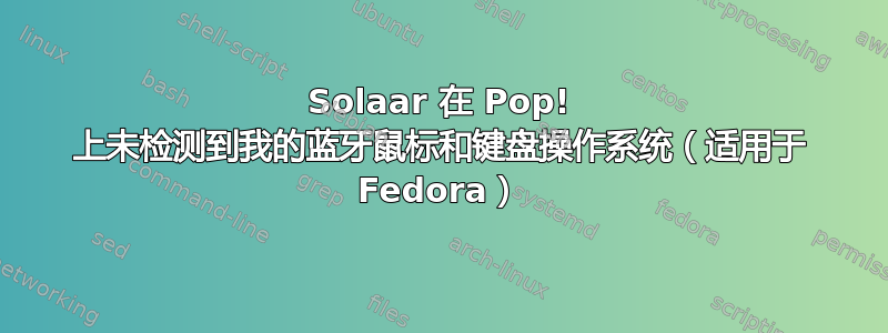 Solaar 在 Pop! 上未检测到我的蓝牙鼠标和键盘操作系统（适用于 Fedora）