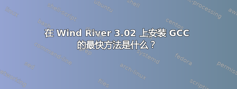 在 Wind River 3.02 上安装 GCC 的最快方法是什么？