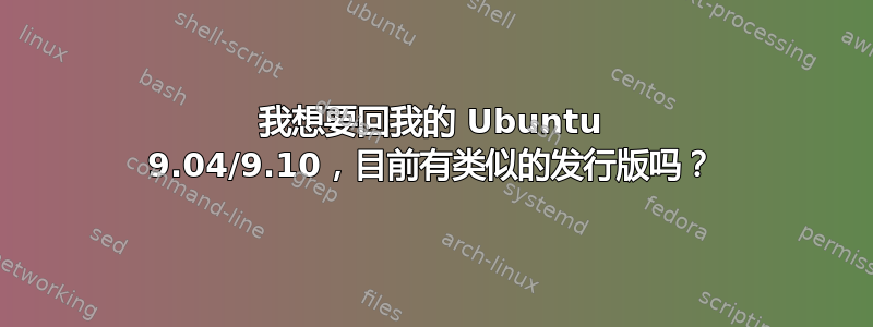 我想要回我的 Ubuntu 9.04/9.10，目前有类似的发行版吗？