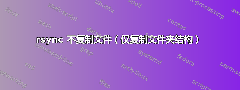 rsync 不复制文件（仅复制文件夹结构）