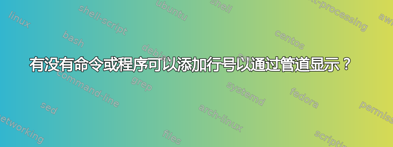 有没有命令或程序可以添加行号以通过管道显示？ 