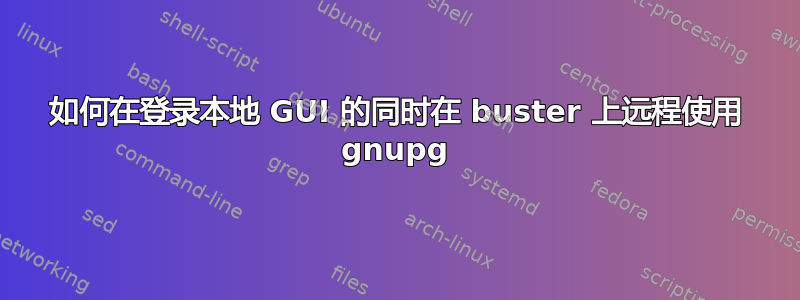 如何在登录本地 GUI 的同时在 buster 上远程使用 gnupg