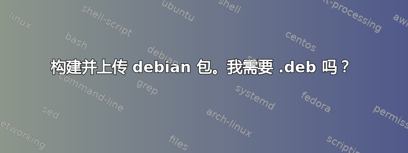 构建并上传 debian 包。我需要 .deb 吗？