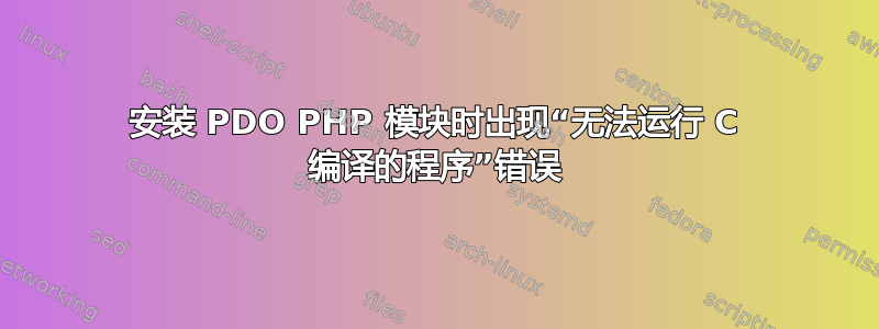 安装 PDO PHP 模块时出现“无法运行 C 编译的程序”错误