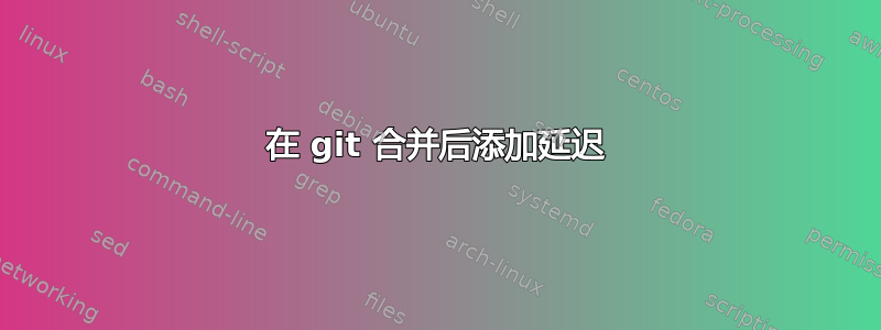 在 git 合并后添加延迟