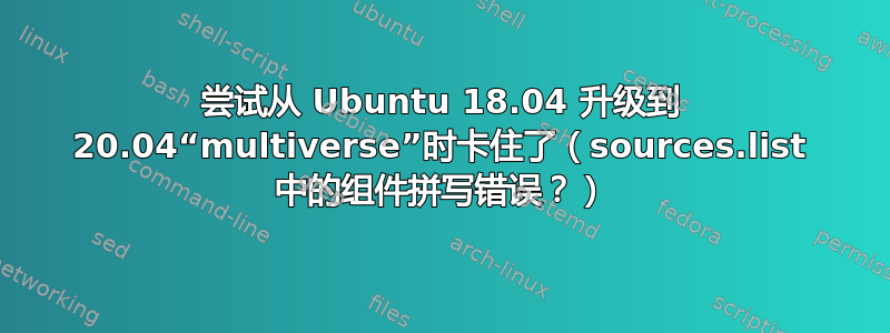 尝试从 Ubuntu 18.04 升级到 20.04“multiverse”时卡住了（sources.list 中的组件拼写错误？）