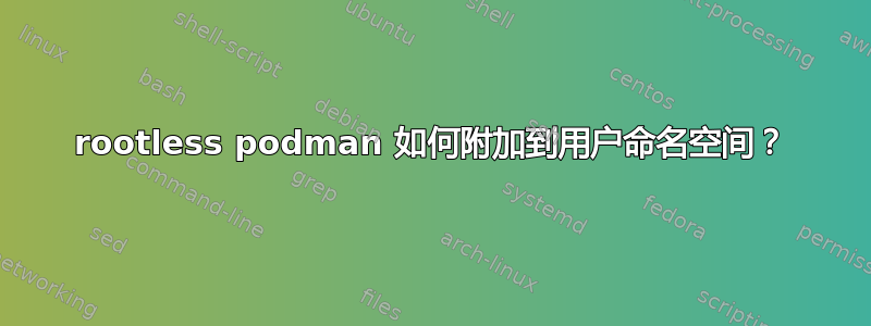 rootless podman 如何附加到用户命名空间？