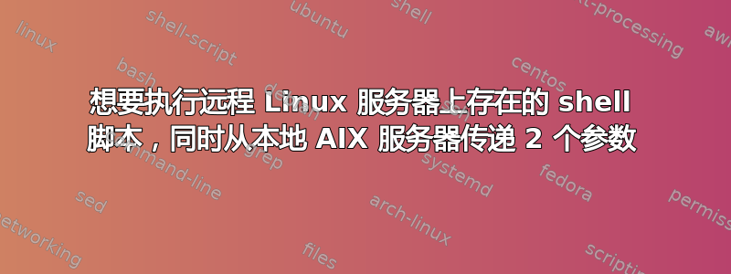 想要执行远程 Linux 服务器上存在的 shell 脚本，同时从本地 AIX 服务器传递 2 个参数