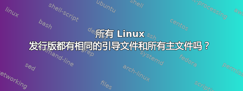 所有 Linux 发行版都有相同的引导文件和所有主文件吗？