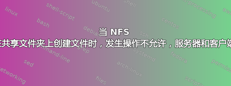 当 NFS 客户端尝试在共享文件夹上创建文件时，发生操作不允许，服务器和客户端都在容器中