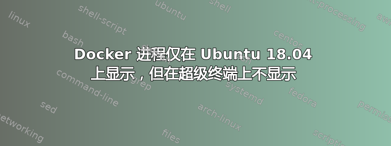 Docker 进程仅在 Ubuntu 18.04 上显示，但在超级终端上不显示