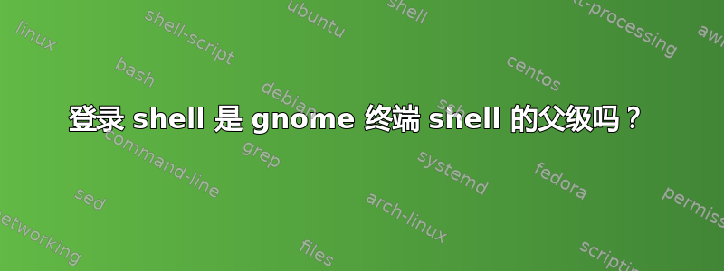 登录 shell 是 gnome 终端 shell 的父级吗？