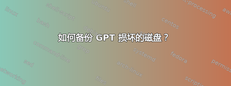 如何备份 GPT 损坏的磁盘？