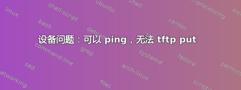 设备问题：可以 ping，无法 tftp put 