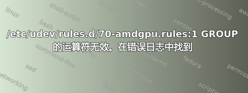 /etc/udev/rules.d/70-amdgpu.rules:1 GROUP 的运算符无效。在错误日志中找到