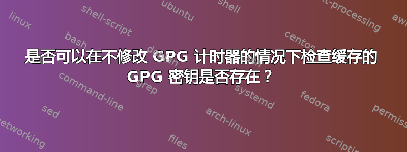 是否可以在不修改 GPG 计时器的情况下检查缓存的 GPG 密钥是否存在？