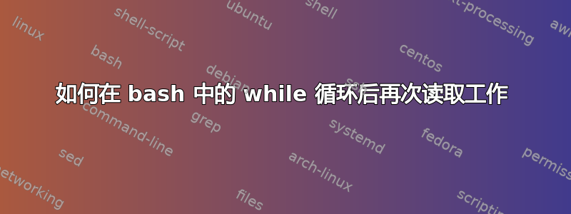 如何在 bash 中的 while 循环后再次读取工作