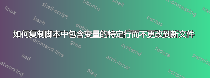 如何复制脚本中包含变量的特定行而不更改到新文件