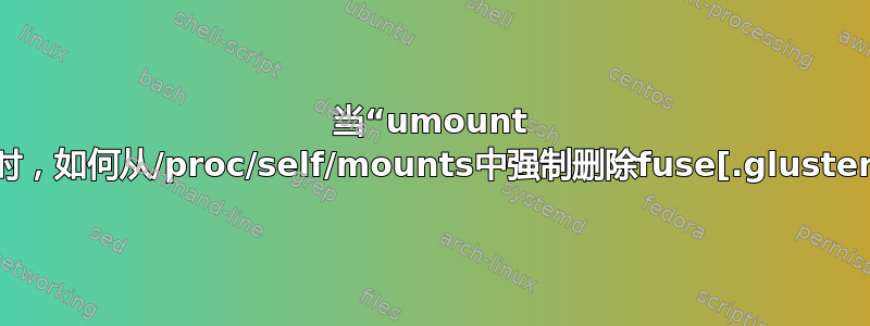 当“umount -f/-l”不起作用时，如何从/proc/self/mounts中强制删除fuse[.glusterfs]相关条目？