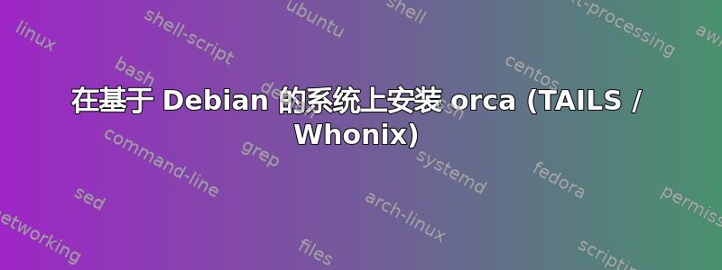 在基于 Debian 的系统上安装 orca (TAILS / Whonix)