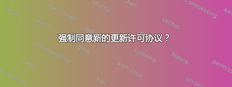 强制同意新的更新许可协议？