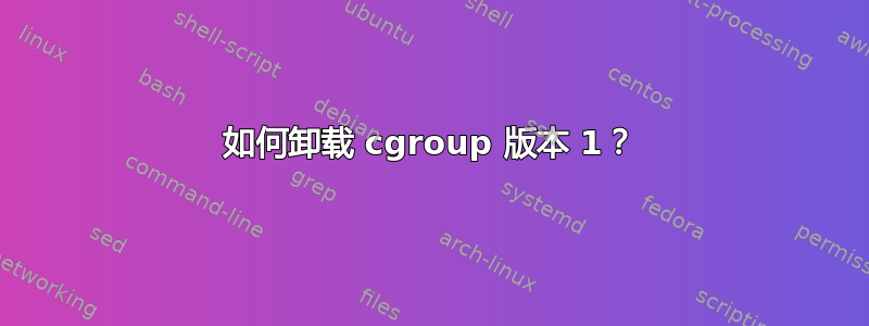 如何卸载 cgroup 版本 1？